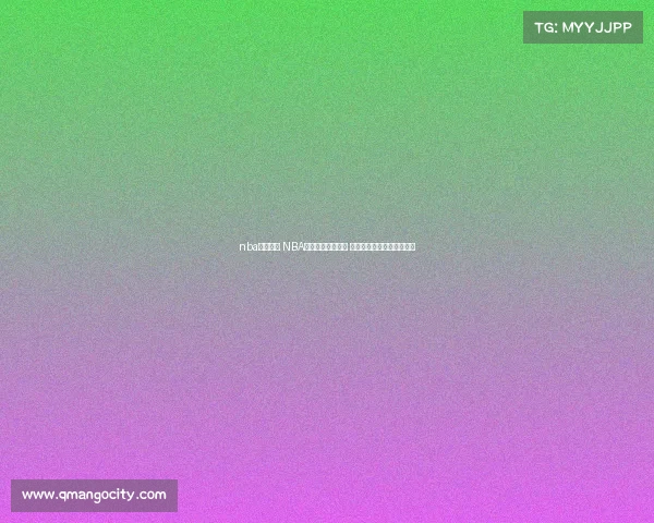 nba在线赛事 NBA在线赛事激战正酣 热血直播实时见证巅峰对决